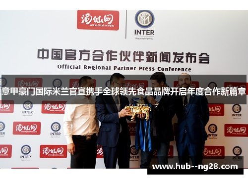 意甲豪门国际米兰官宣携手全球领先食品品牌开启年度合作新篇章