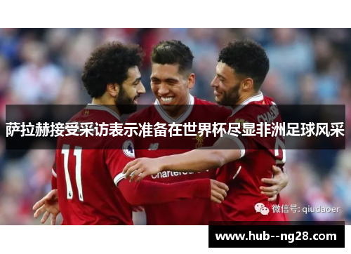 萨拉赫接受采访表示准备在世界杯尽显非洲足球风采