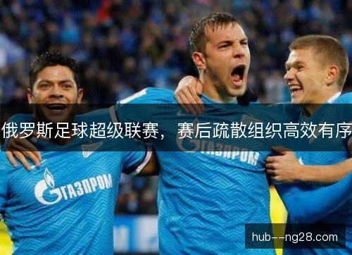 俄罗斯足球超级联赛,赛后疏散组织高效有序 俄罗斯足球超级联赛,赛后疏散组织高效有序