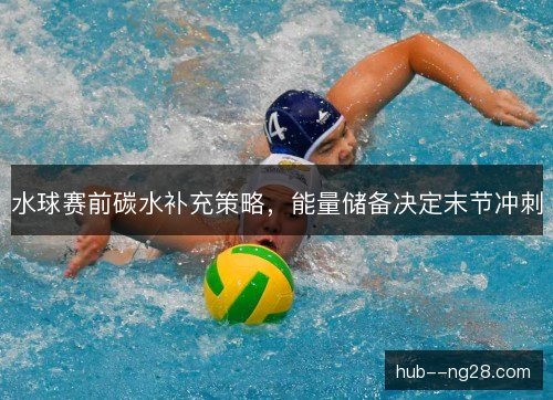 水球赛前碳水补充策略,能量储备决定末节冲刺 水球赛前碳水补充策略,能量储备决定末节冲刺