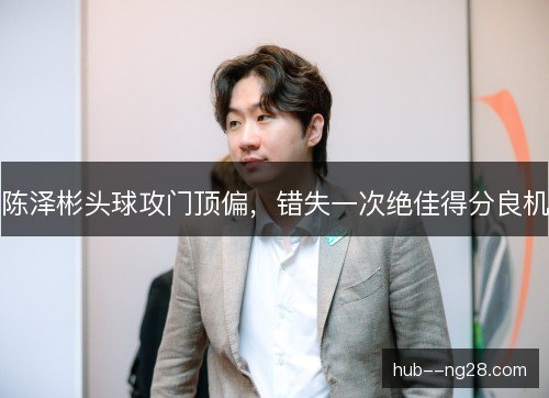 陈泽彬头球攻门顶偏,错失一次绝佳得分良机 陈泽彬头球攻门顶偏,错失一次绝佳得分良机