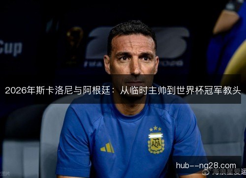 2026年斯卡洛尼与阿根廷:从临时主帅到世界杯冠军教头 2026年斯卡洛尼与阿根廷:从临时主帅到世界杯冠军教头