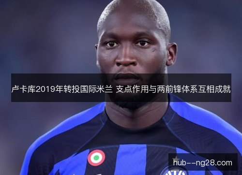卢卡库2019年转投国际米兰 支点作用与两前锋体系互相成就